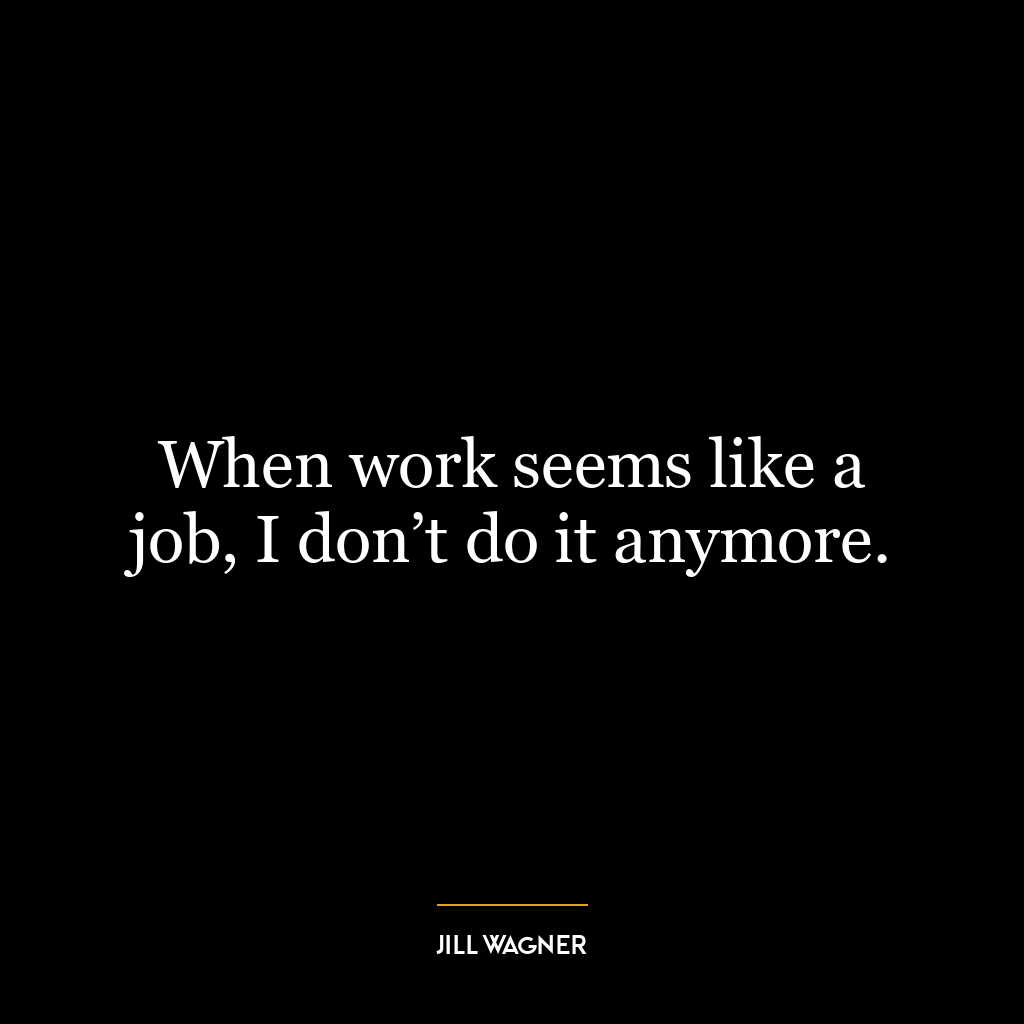 When work seems like a job, I don’t do it anymore.