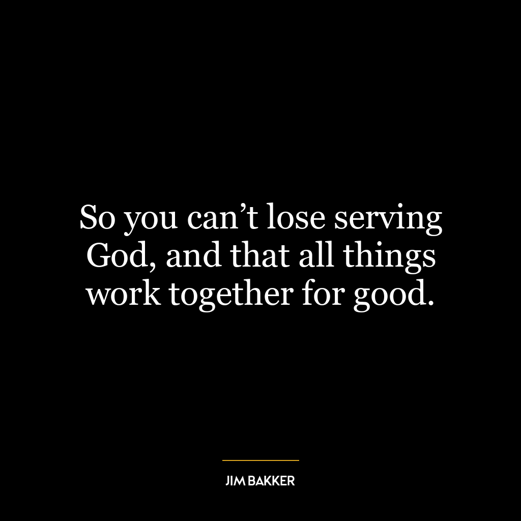 So you can’t lose serving God, and that all things work together for good.