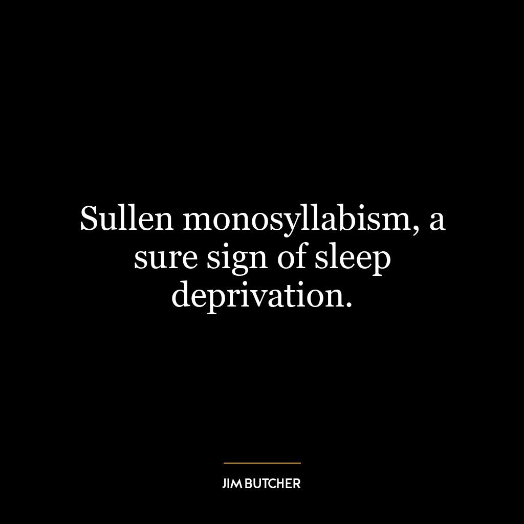 Sullen monosyllabism, a sure sign of sleep deprivation.