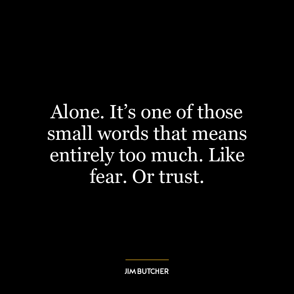 Alone. It’s one of those small words that means entirely too much. Like fear. Or trust.