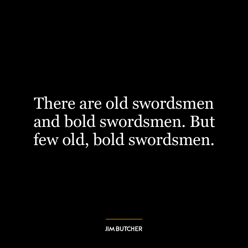 There are old swordsmen and bold swordsmen. But few old, bold swordsmen.