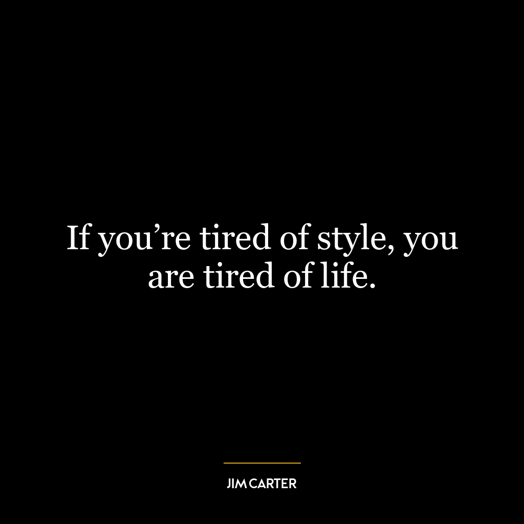 If you’re tired of style, you are tired of life.