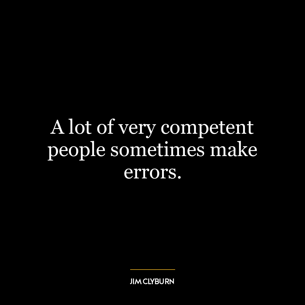 A lot of very competent people sometimes make errors.