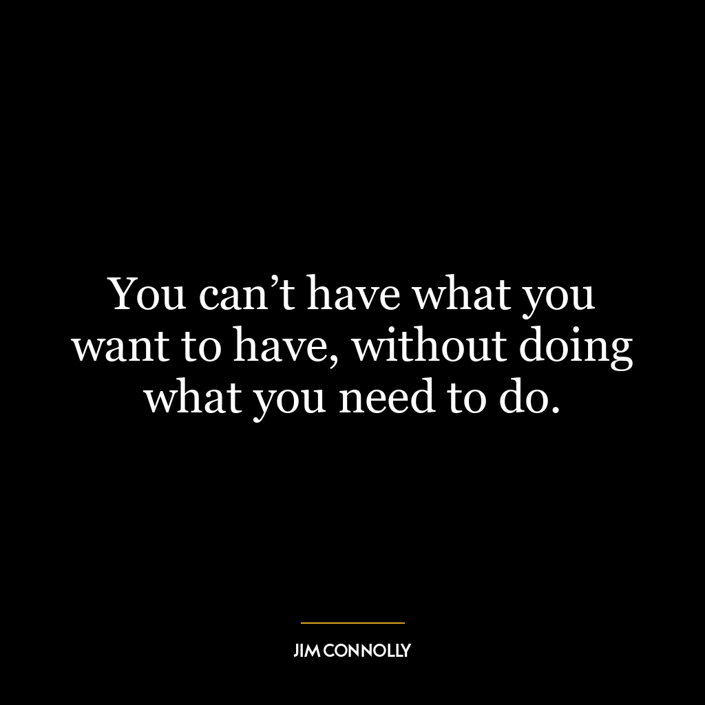 You can’t have what you want to have, without doing what you need to do.