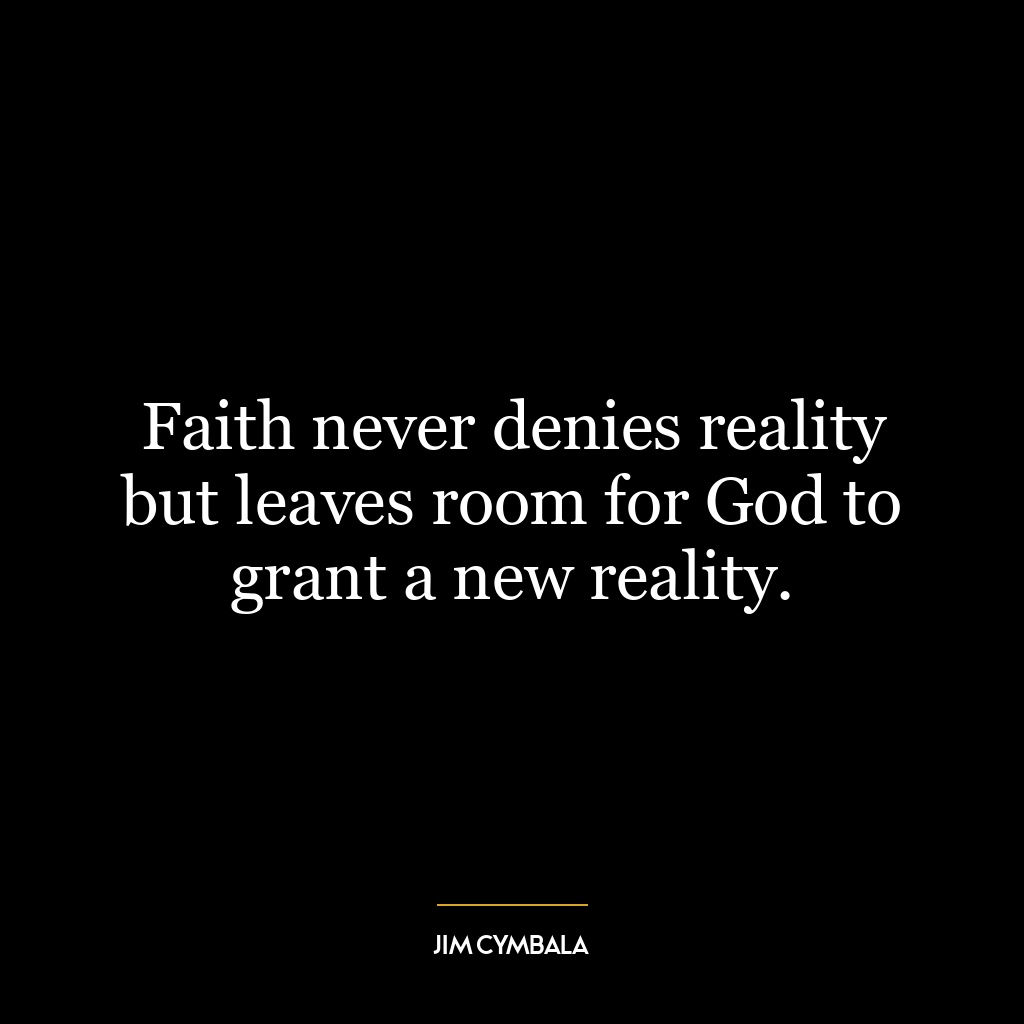 Faith never denies reality but leaves room for God to grant a new reality.