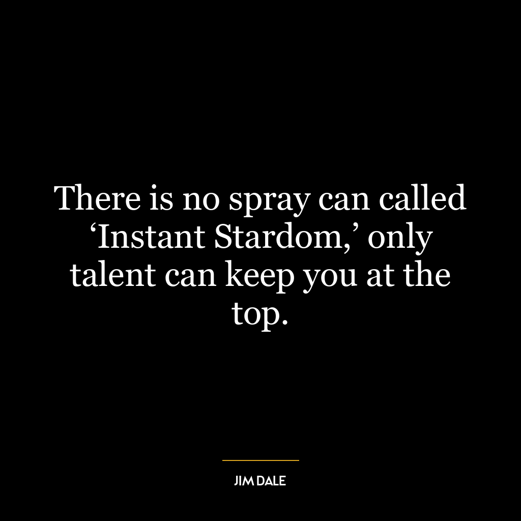 There is no spray can called ‘Instant Stardom,’ only talent can keep you at the top.