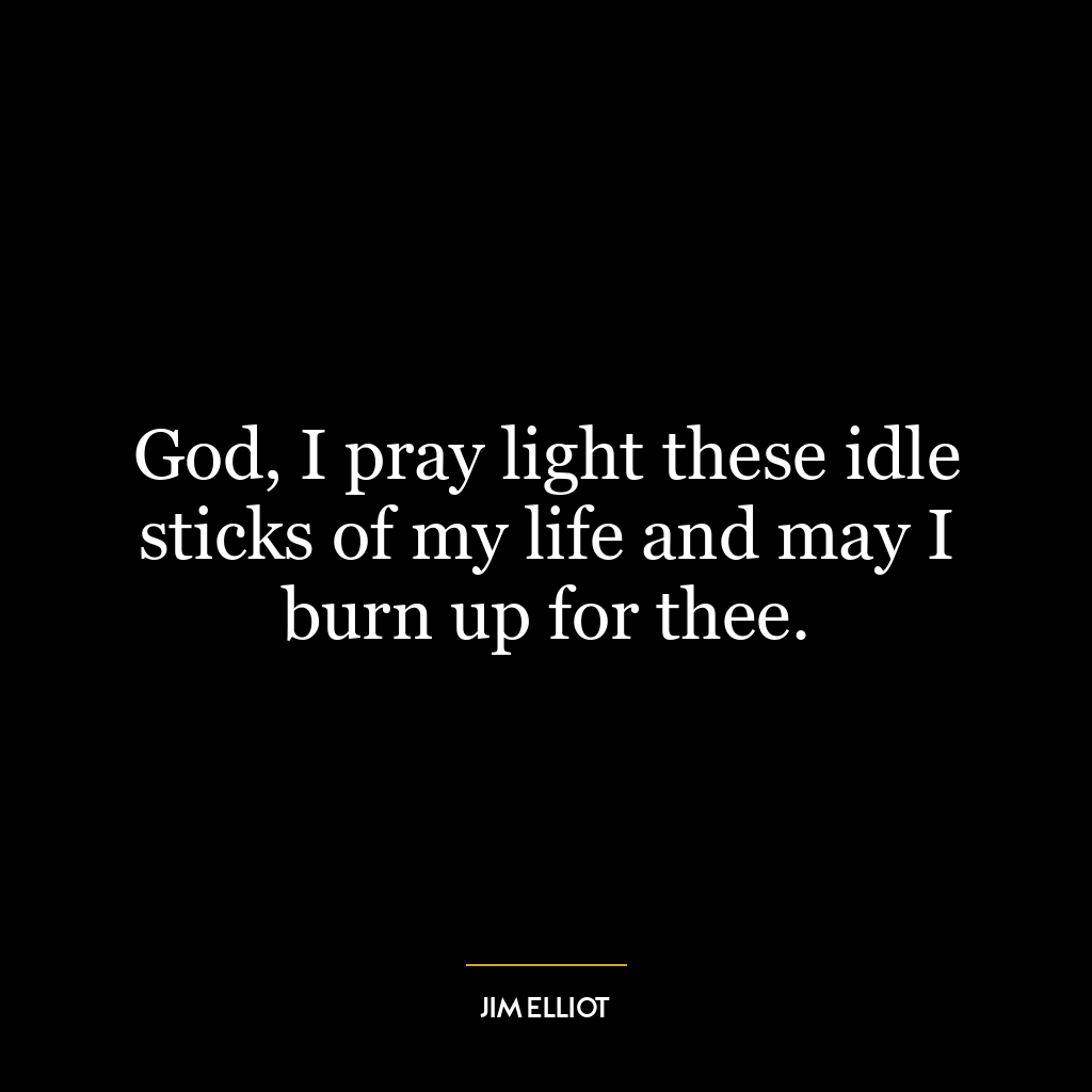 God, I pray light these idle sticks of my life and may I burn up for thee.