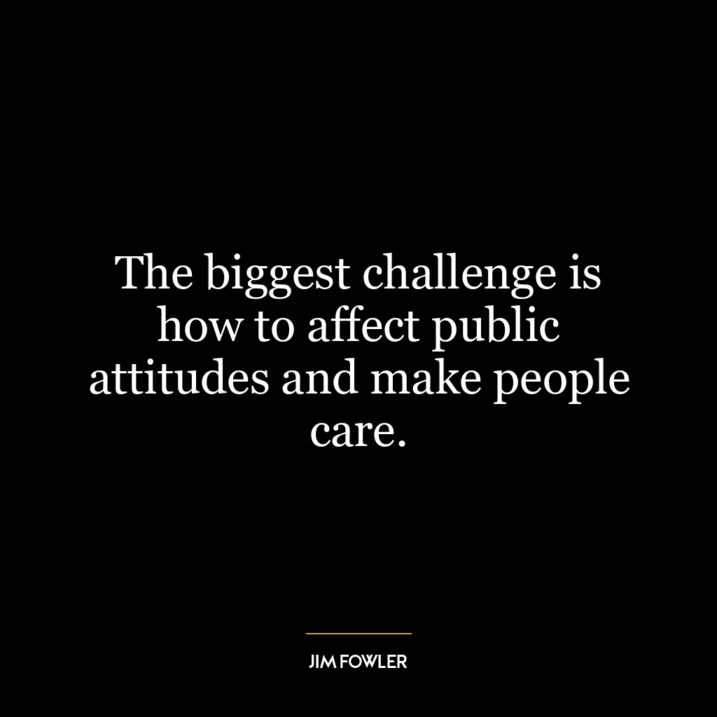 The biggest challenge is how to affect public attitudes and make people care.