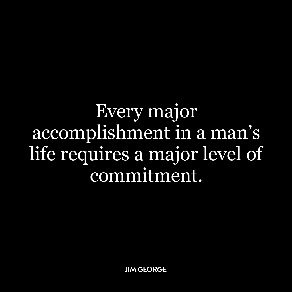 Every major accomplishment in a man’s life requires a major level of commitment.