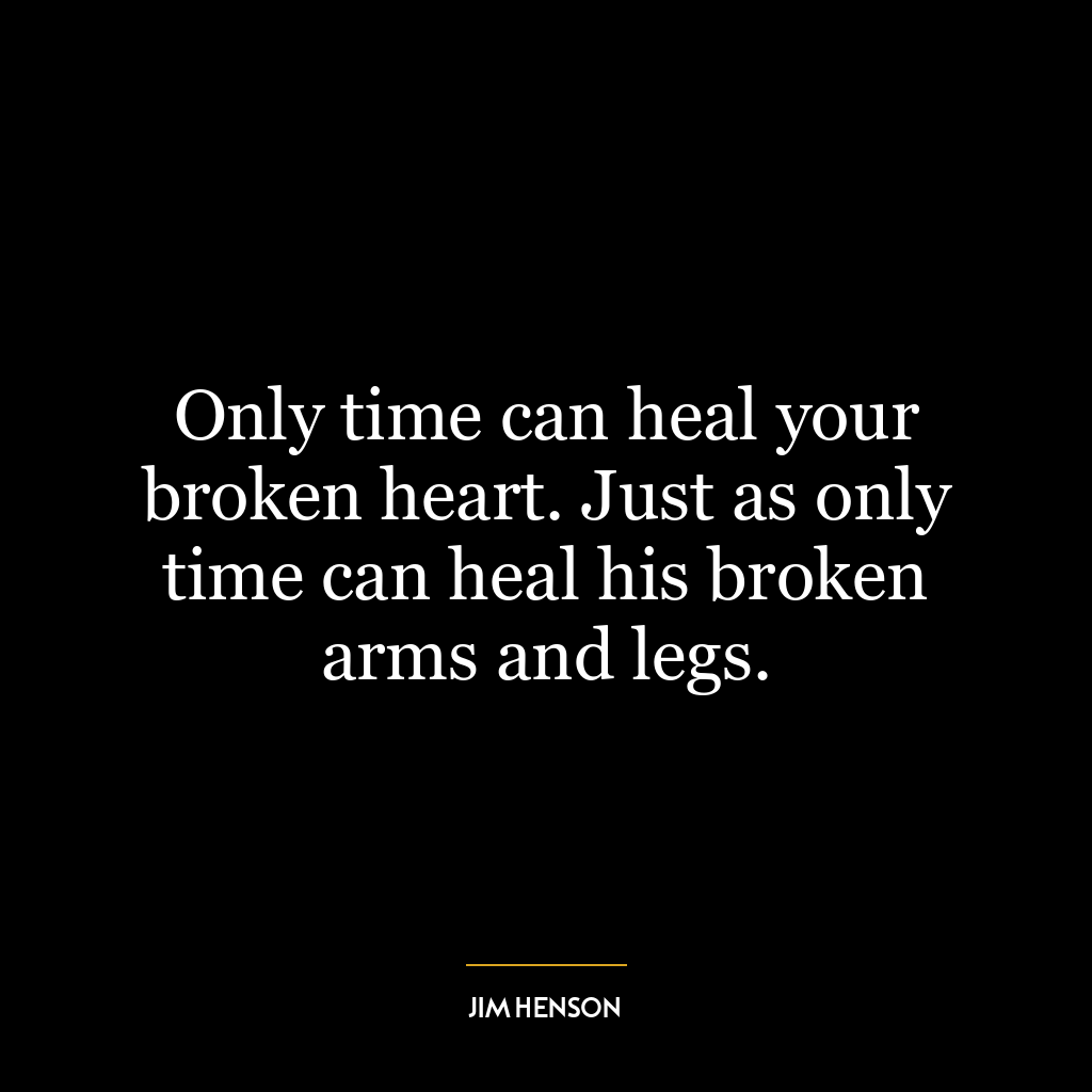 Only time can heal your broken heart. Just as only time can heal his broken arms and legs.