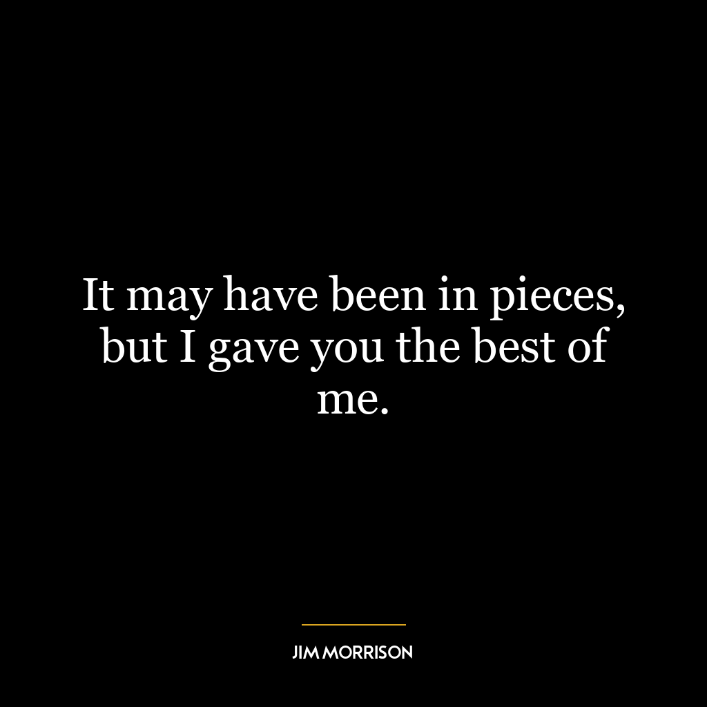 It may have been in pieces, but I gave you the best of me.