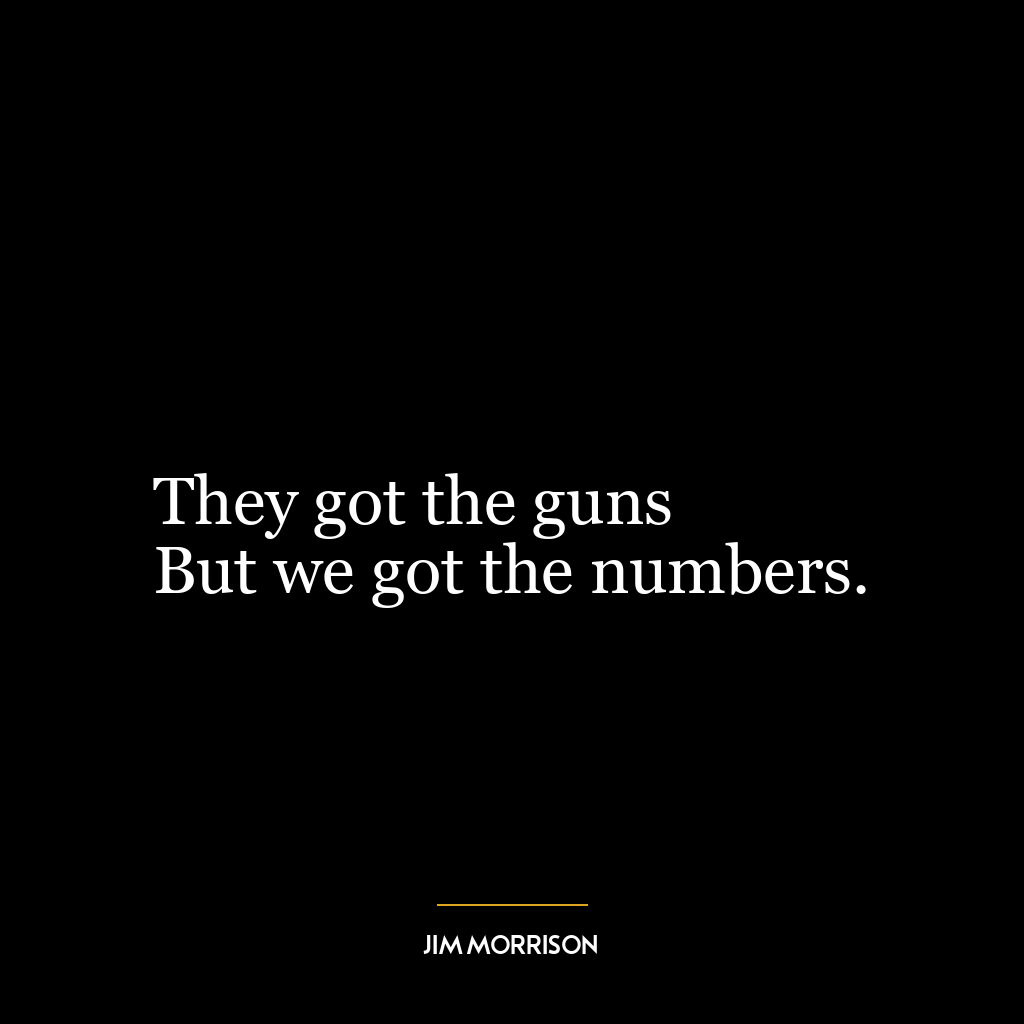 They got the guns
But we got the numbers.