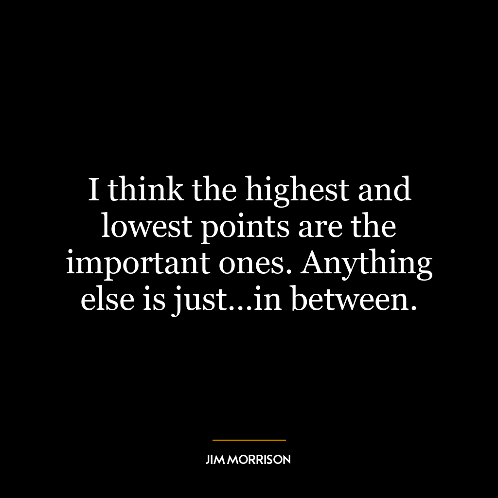 I think the highest and lowest points are the important ones. Anything else is just…in between.