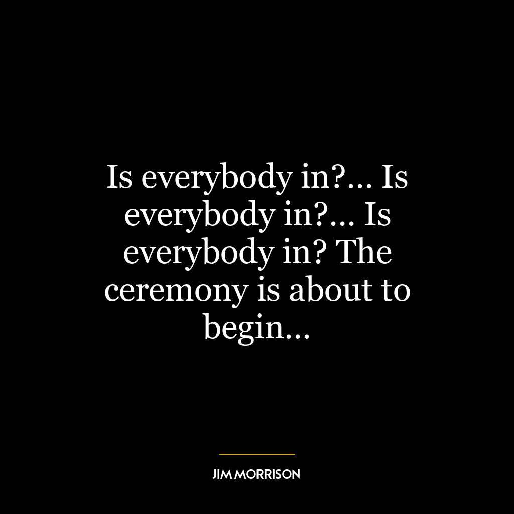 Is everybody in?… Is everybody in?… Is everybody in? The ceremony is about to begin…