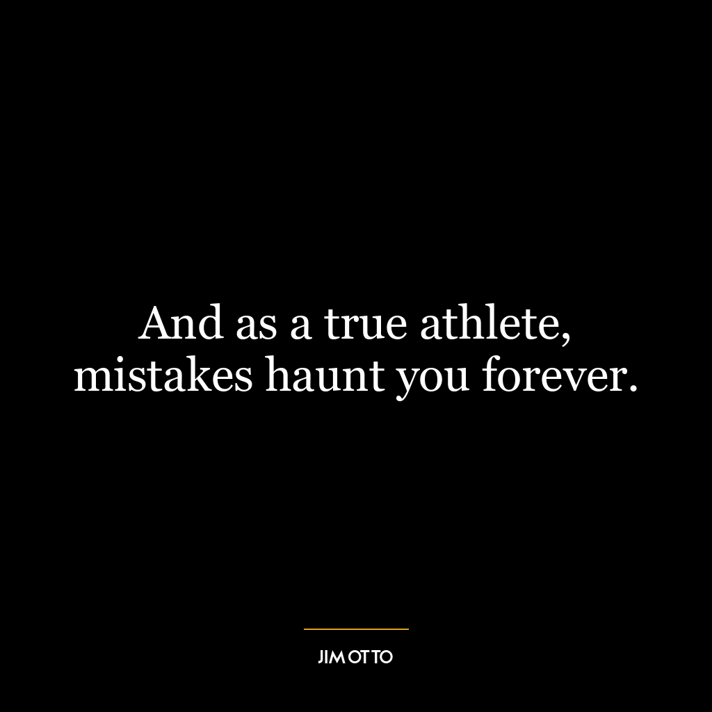 And as a true athlete, mistakes haunt you forever.