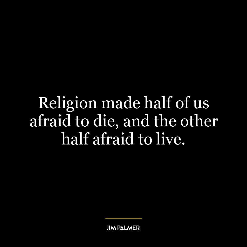 Religion made half of us afraid to die, and the other half afraid to live.