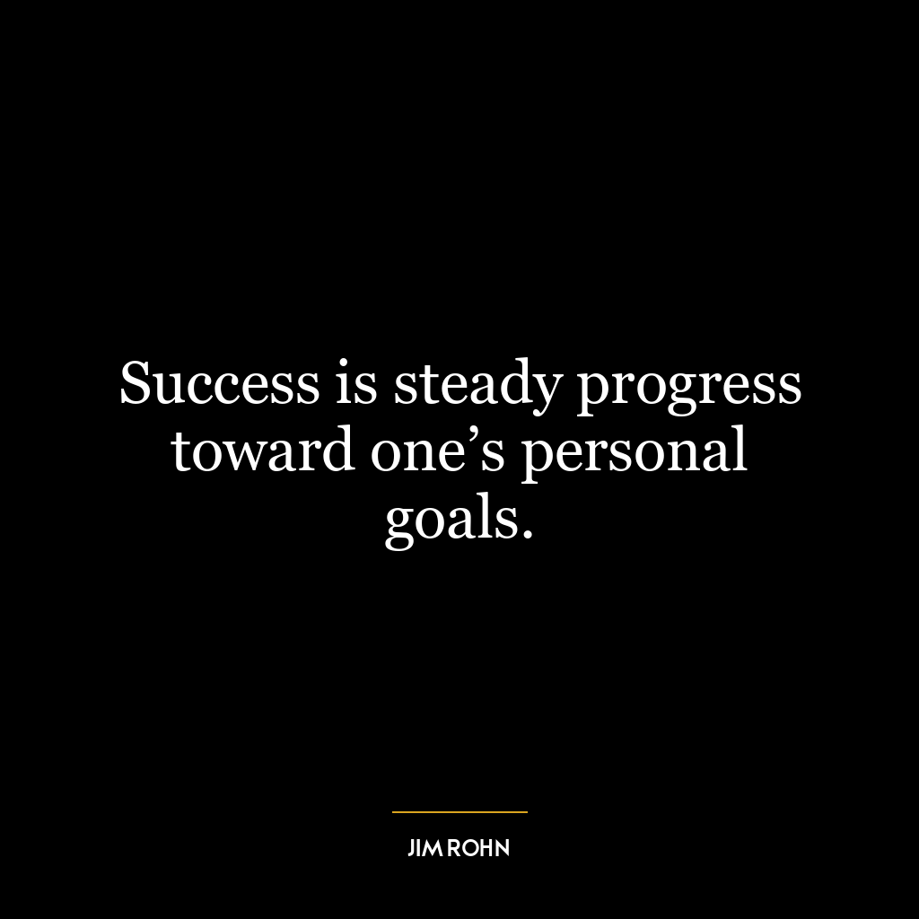 Success is steady progress toward one’s personal goals.