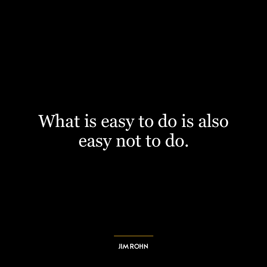 What is easy to do is also easy not to do.