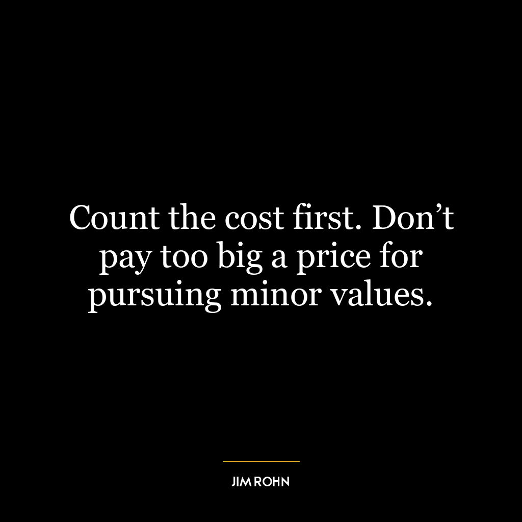 Count the cost first. Don’t pay too big a price for pursuing minor values.