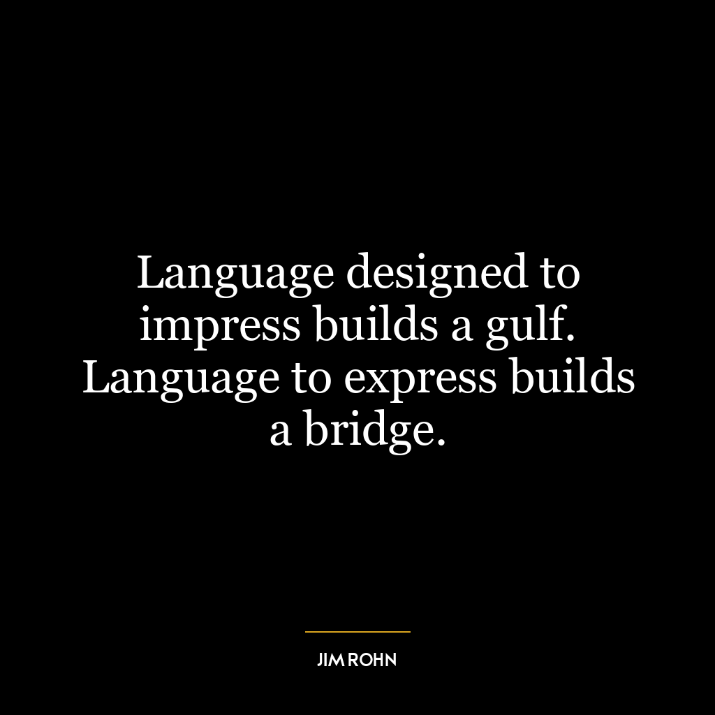 Language designed to impress builds a gulf. Language to express builds a bridge.