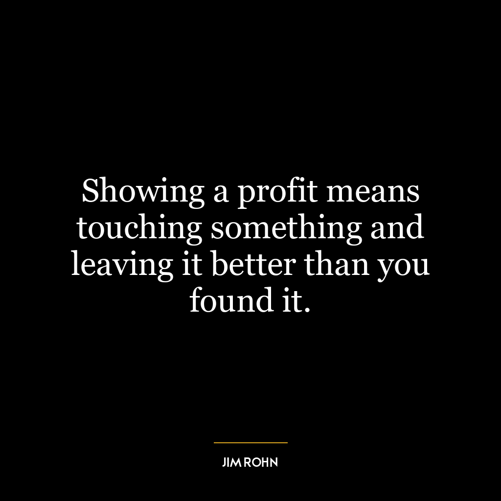 Showing a profit means touching something and leaving it better than you found it.