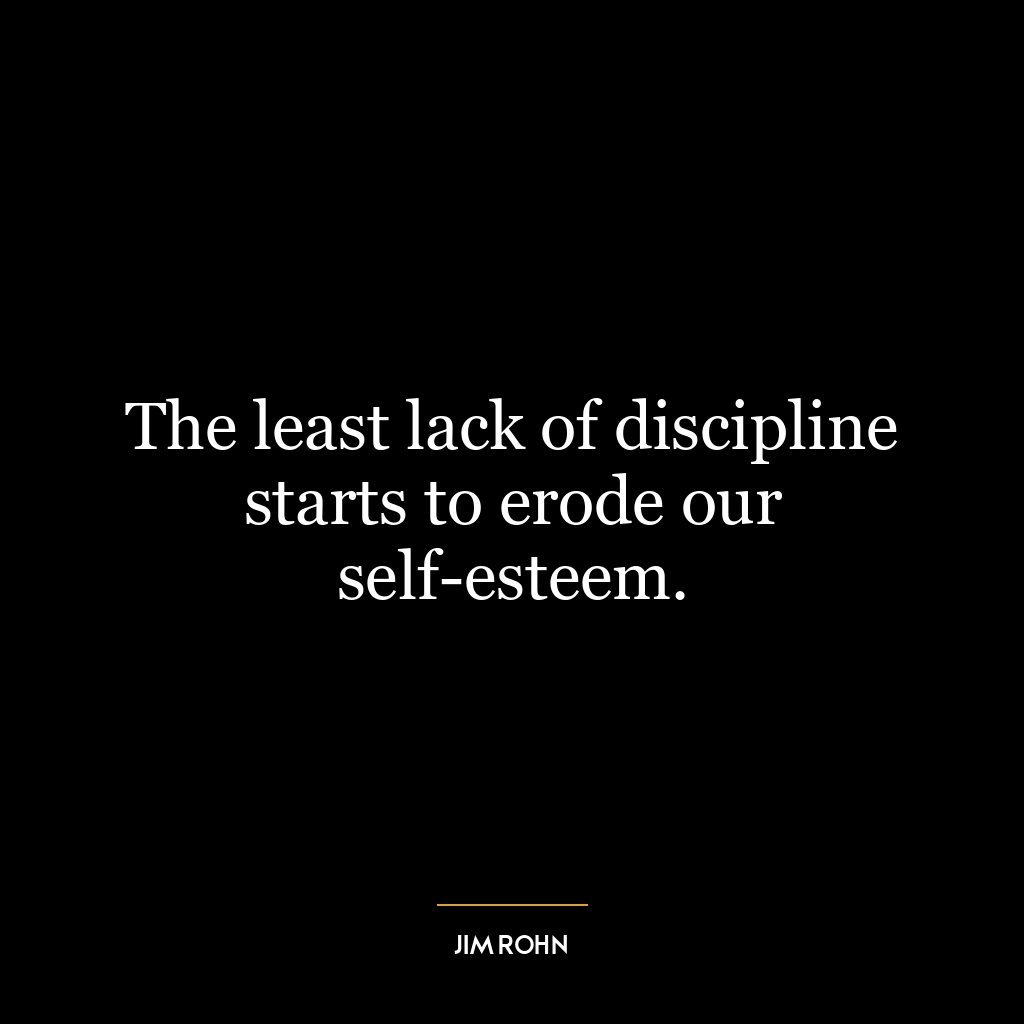 The least lack of discipline starts to erode our self-esteem.