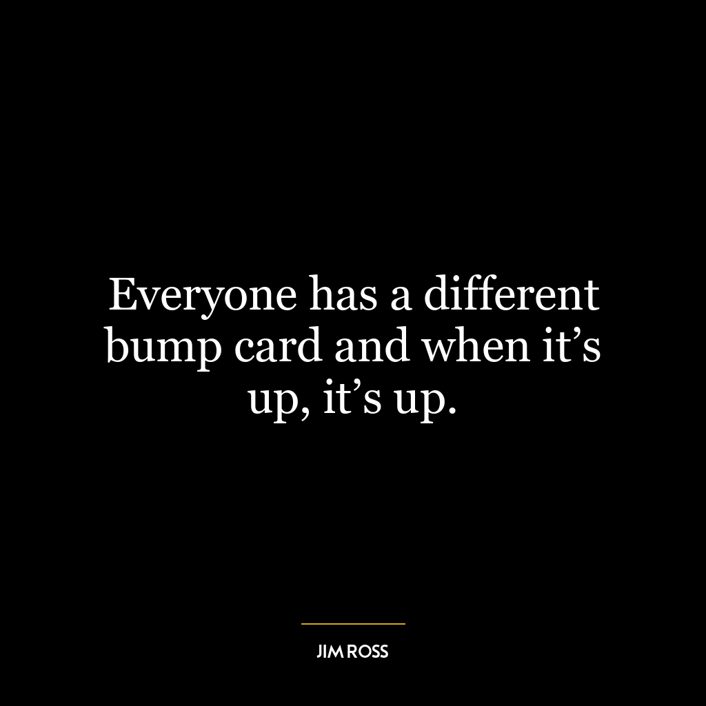 Everyone has a different bump card and when it’s up, it’s up.