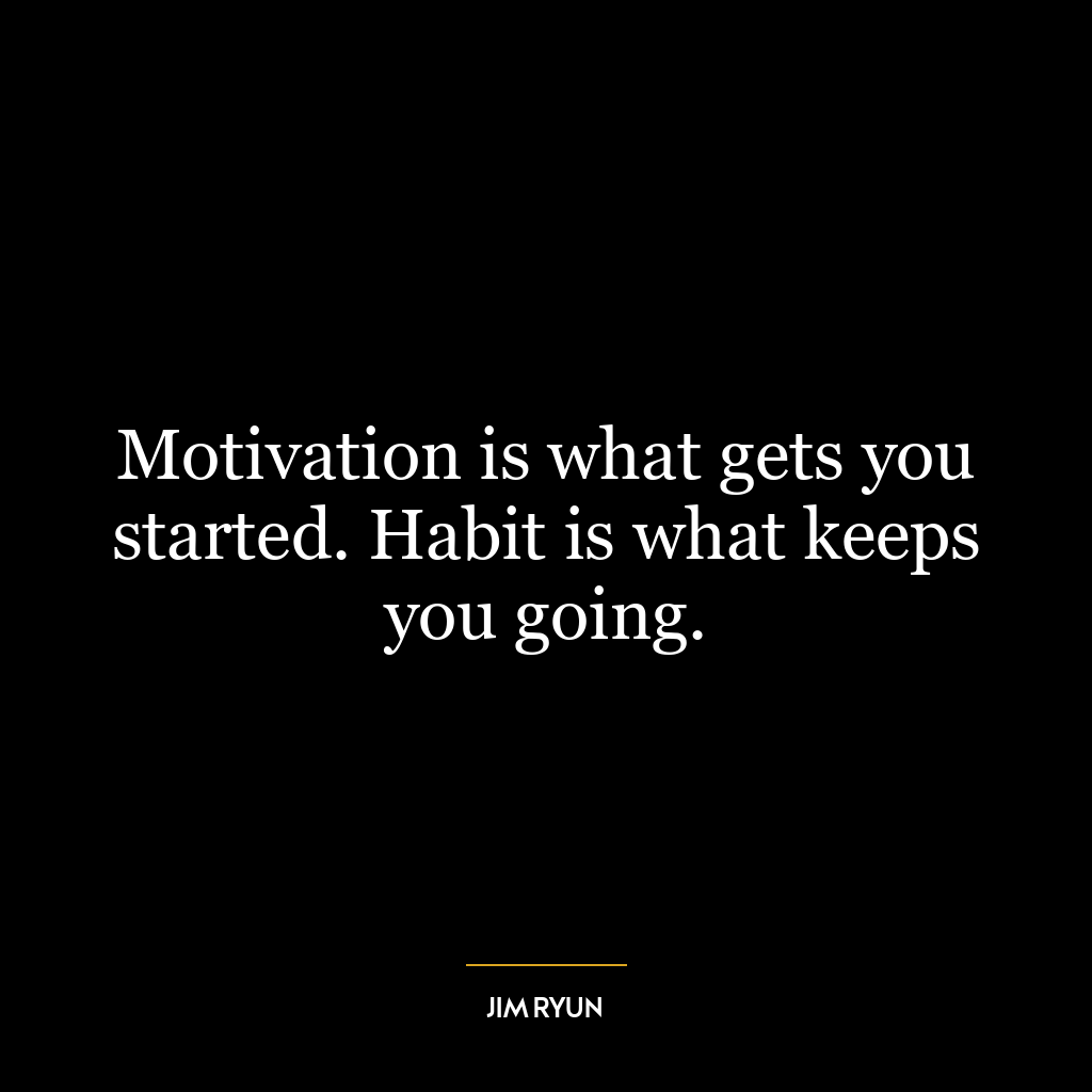 Motivation is what gets you started. Habit is what keeps you going.