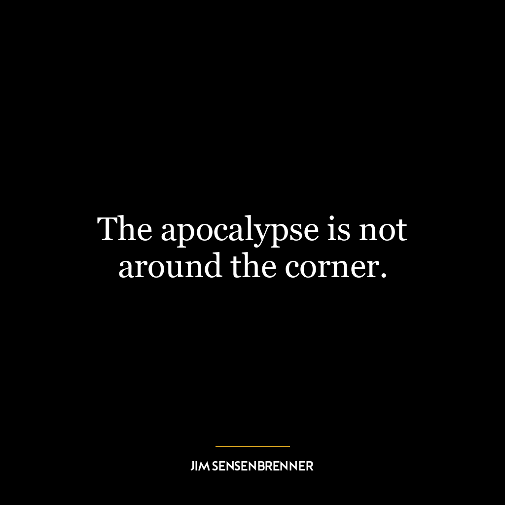 The apocalypse is not around the corner.