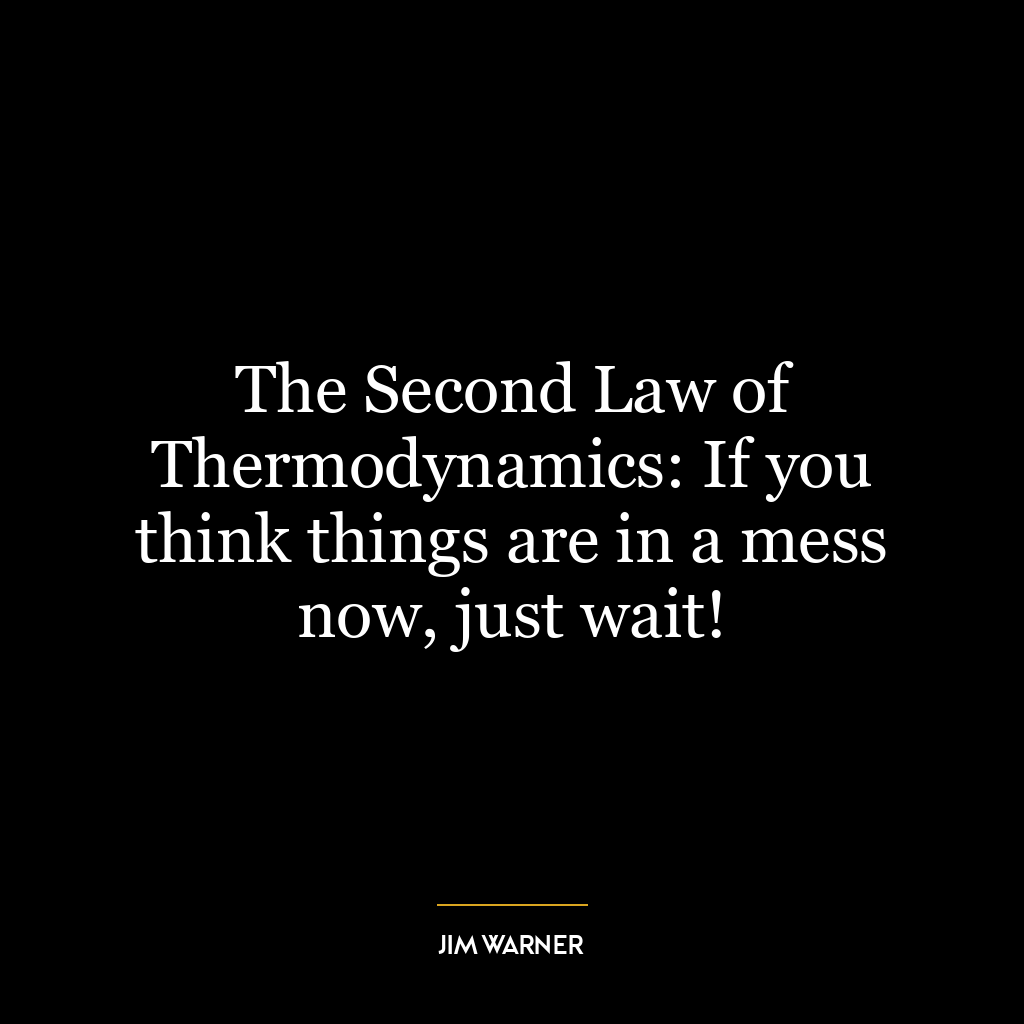 The Second Law of Thermodynamics: If you think things are in a mess now, just wait!