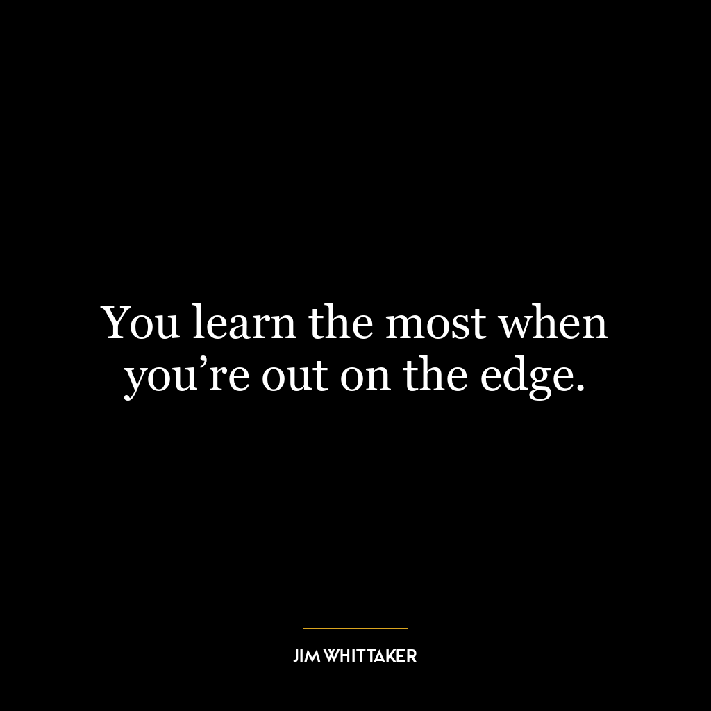 You learn the most when you’re out on the edge.