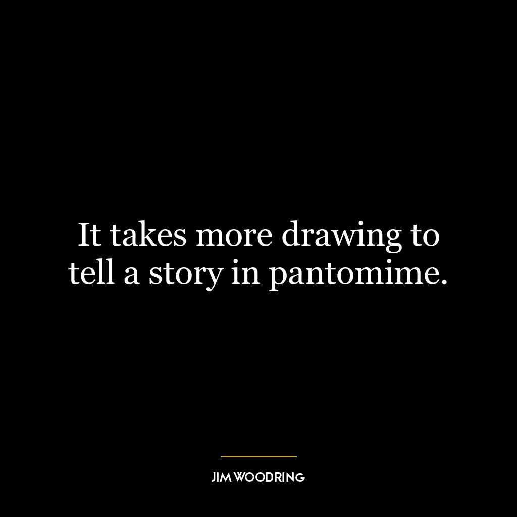 It takes more drawing to tell a story in pantomime.