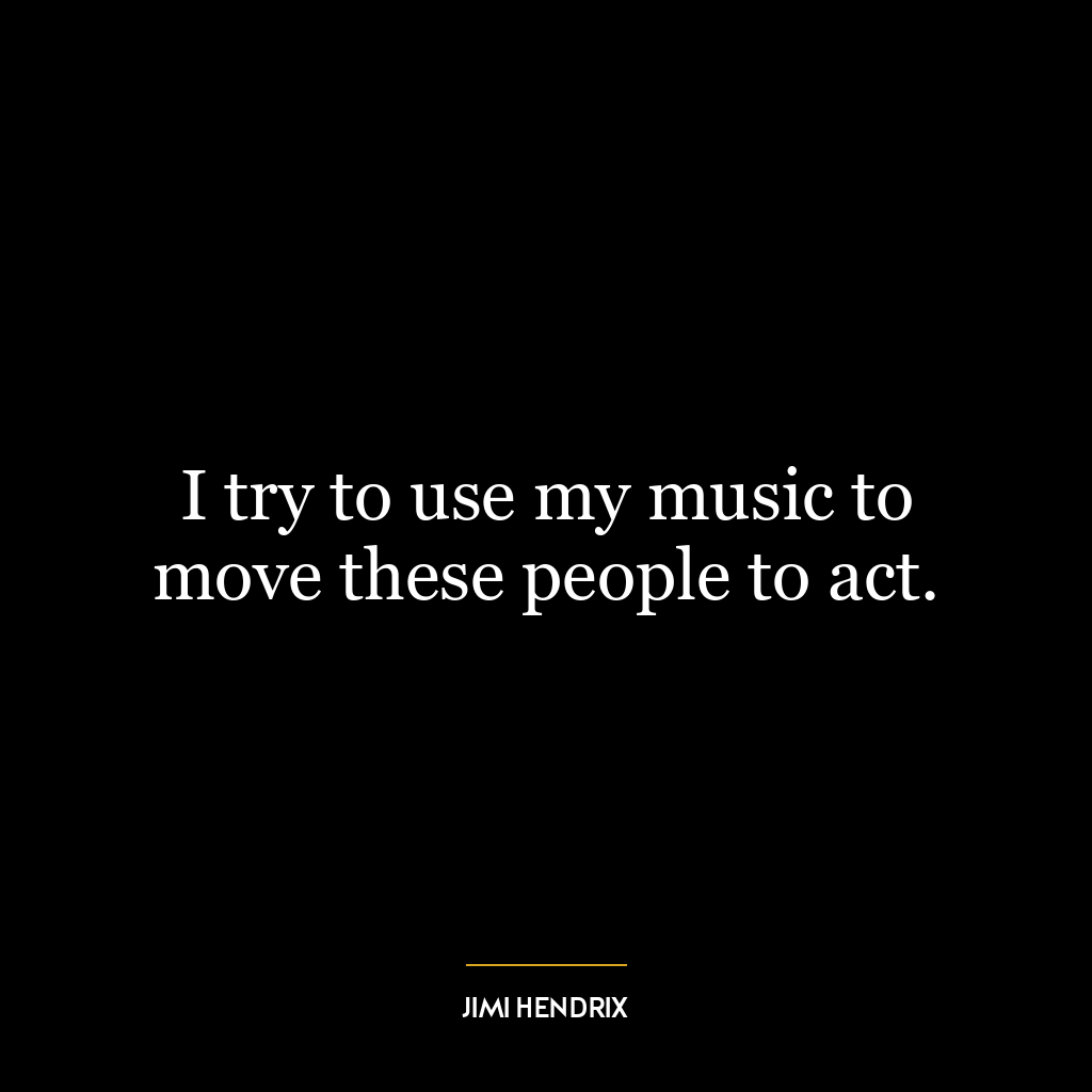 I try to use my music to move these people to act.