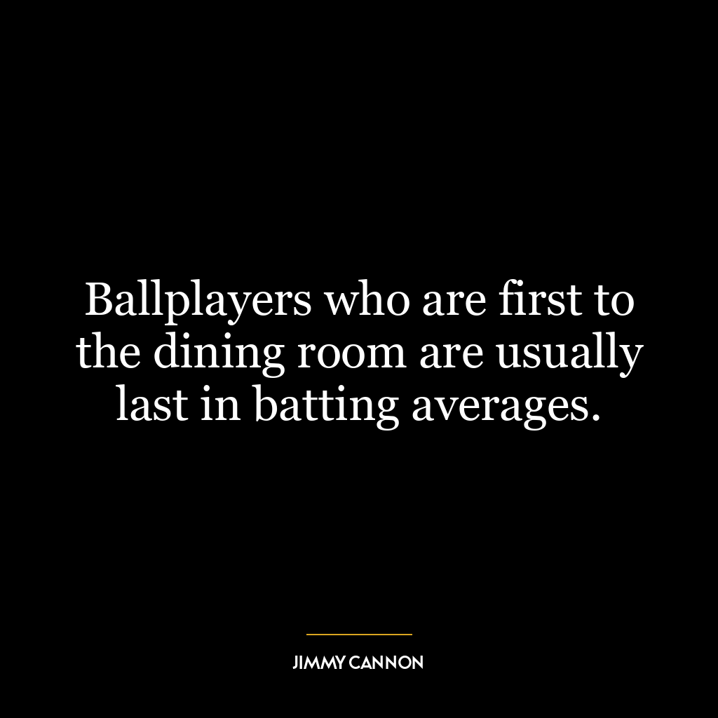 Ballplayers who are first to the dining room are usually last in batting averages.