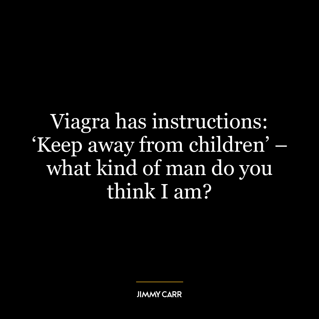 Viagra has instructions: ‘Keep away from children’ – what kind of man do you think I am?