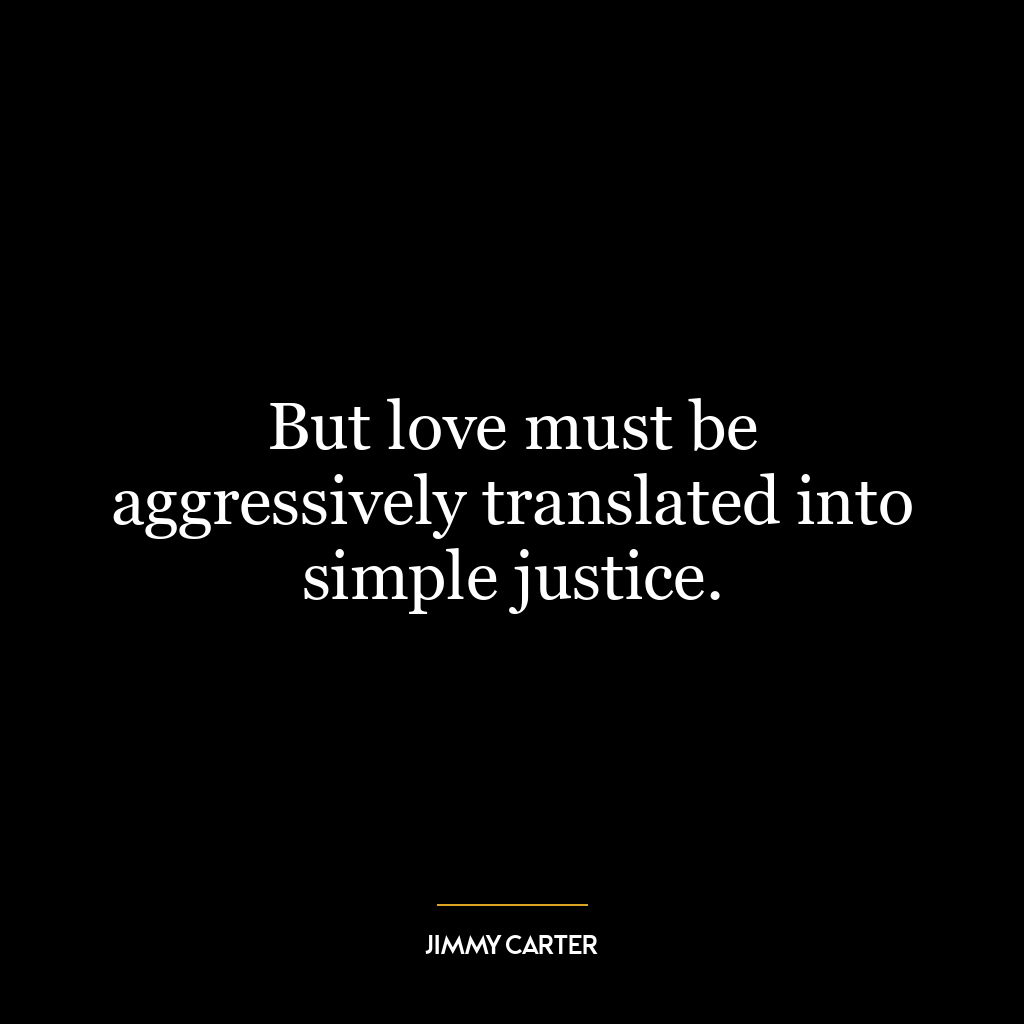 But love must be aggressively translated into simple justice.