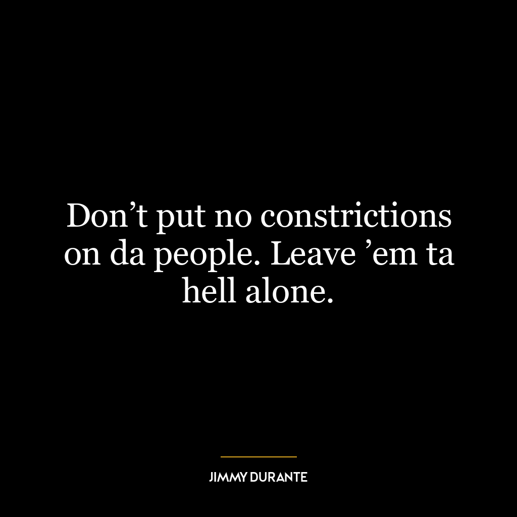 Don’t put no constrictions on da people. Leave ’em ta hell alone.