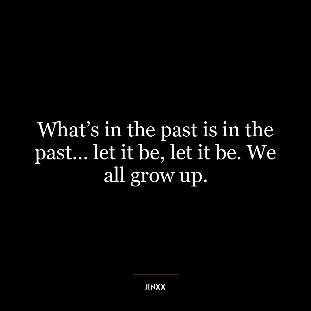 What’s in the past is in the past… let it be, let it be. We all grow up.