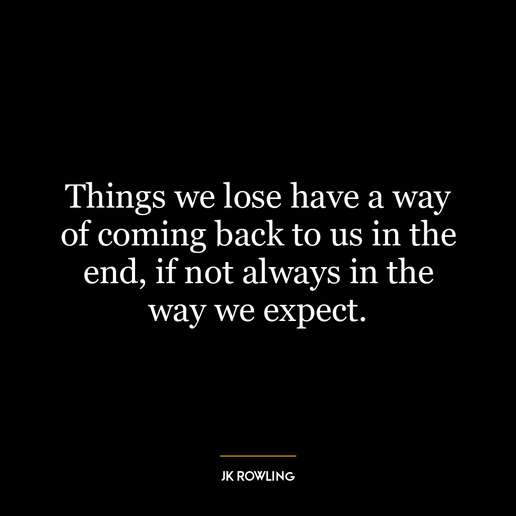 Things we lose have a way of coming back to us in the end, if not always in the way we expect.