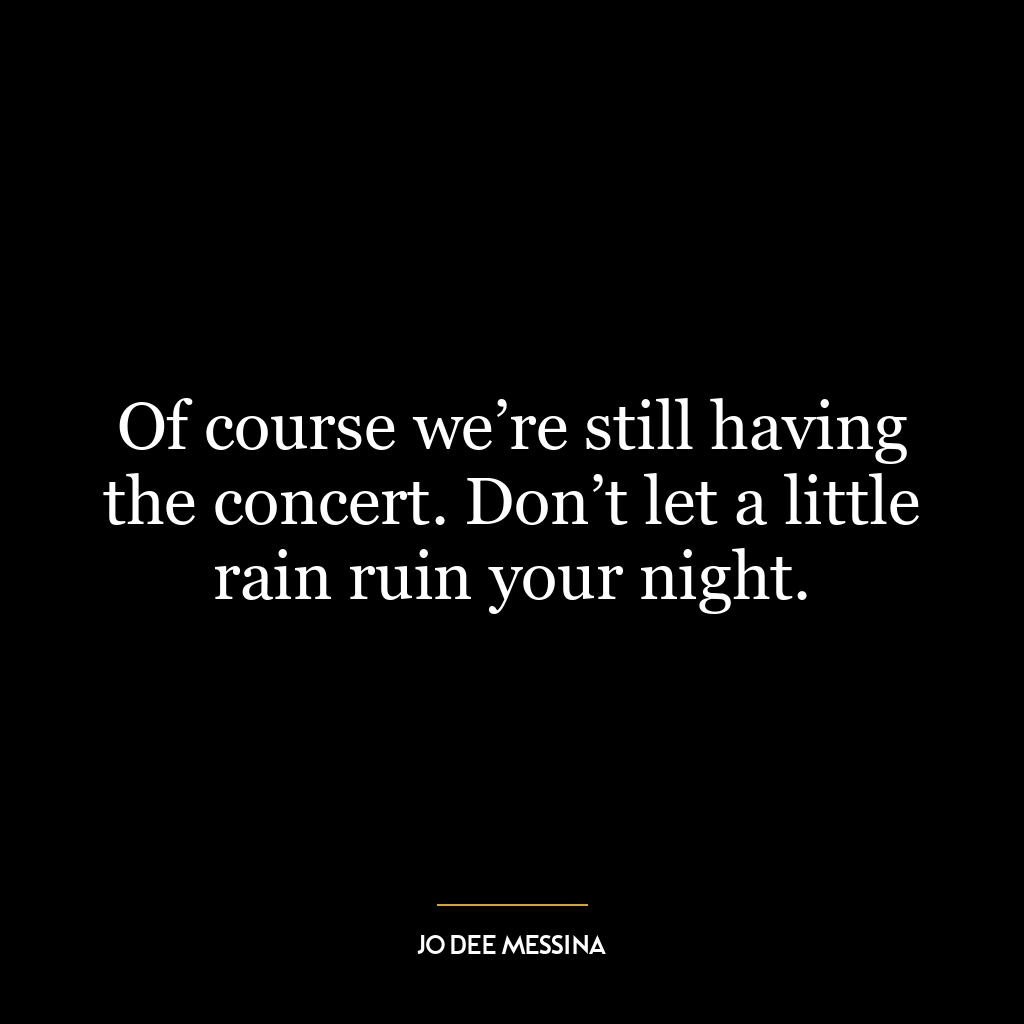 Of course we’re still having the concert. Don’t let a little rain ruin your night.