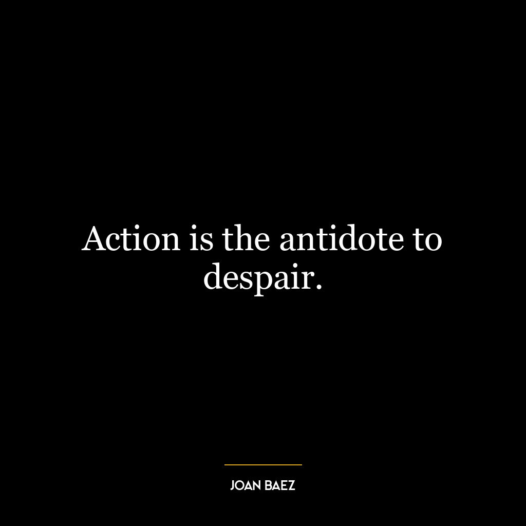 Action is the antidote to despair.