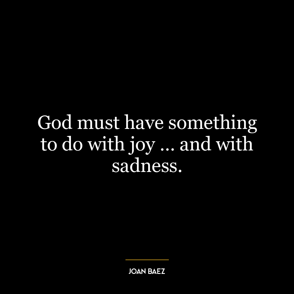 God must have something to do with joy … and with sadness.