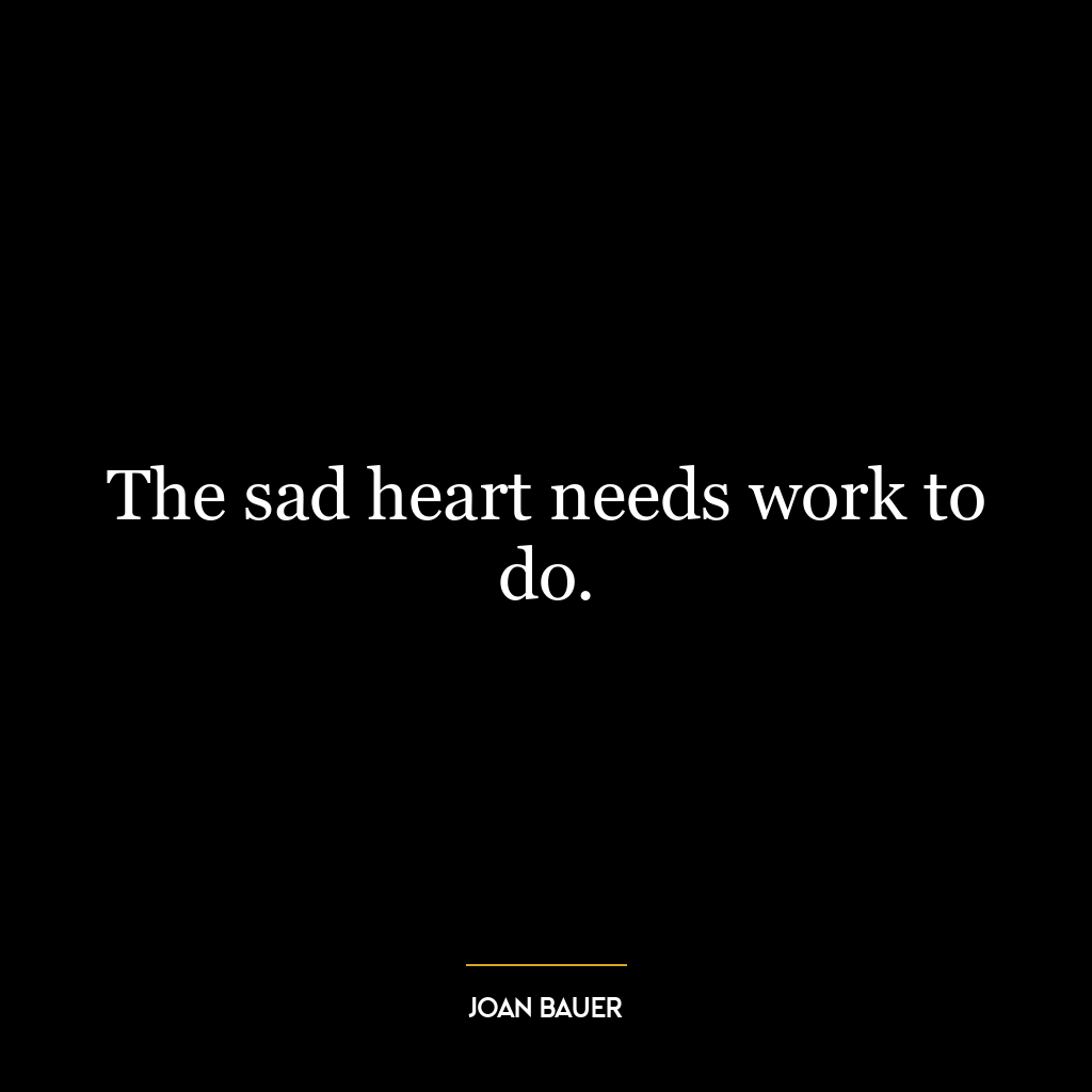 The sad heart needs work to do.