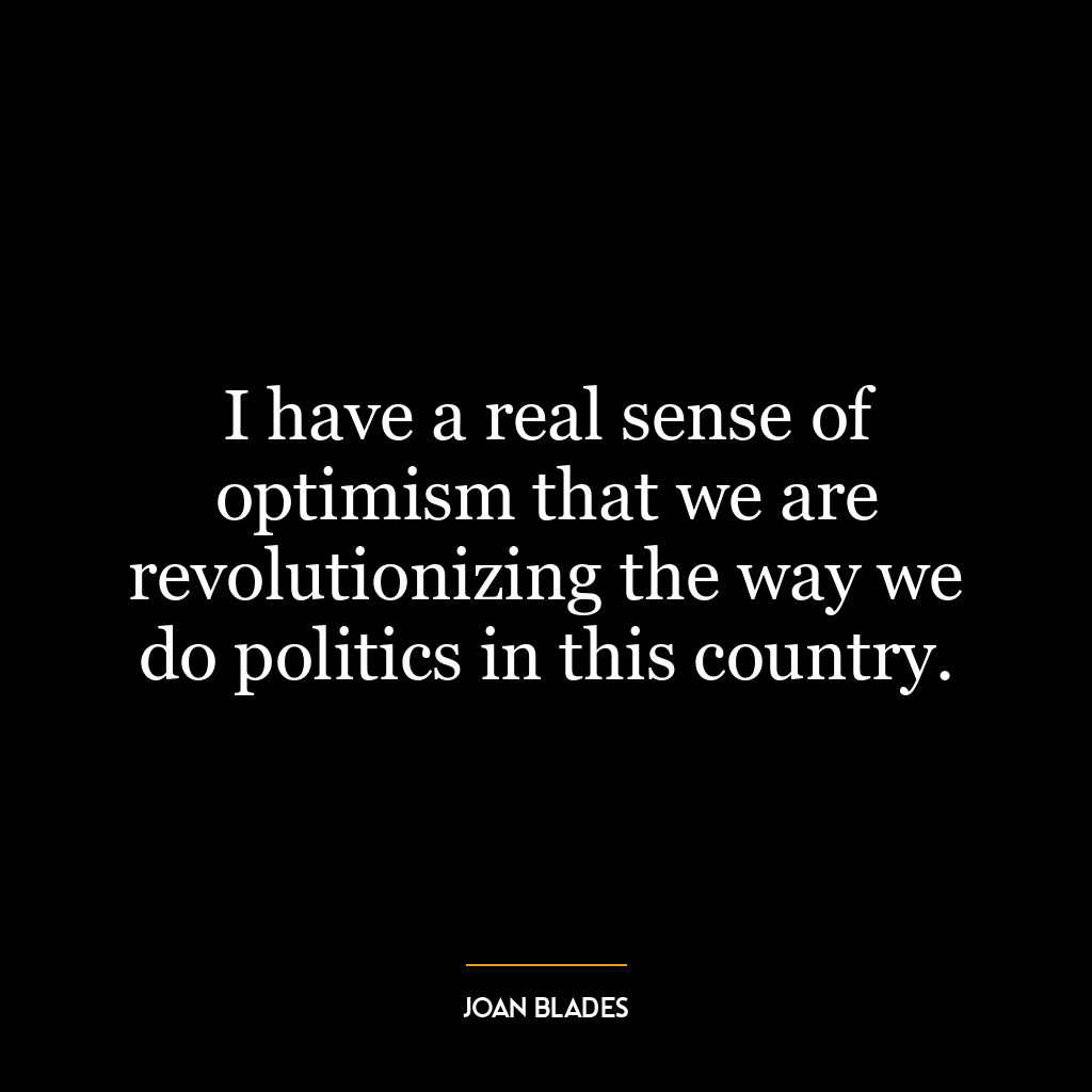 I have a real sense of optimism that we are revolutionizing the way we do politics in this country.