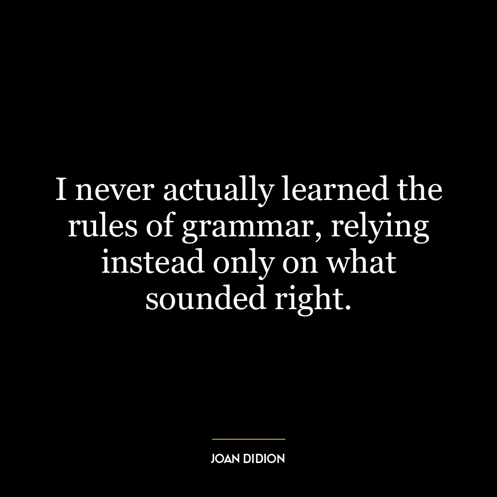 I never actually learned the rules of grammar, relying instead only on what sounded right.