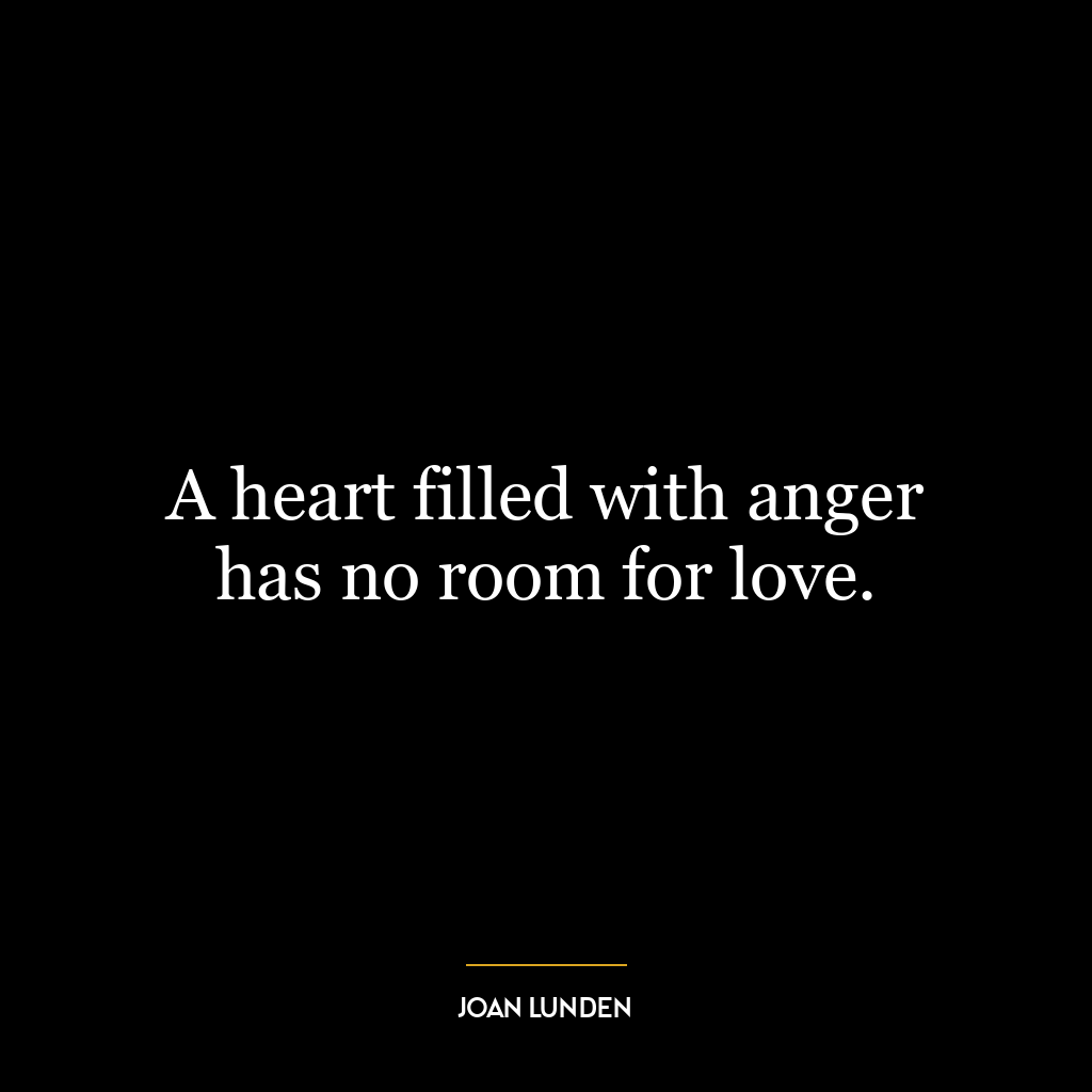 A heart filled with anger has no room for love.