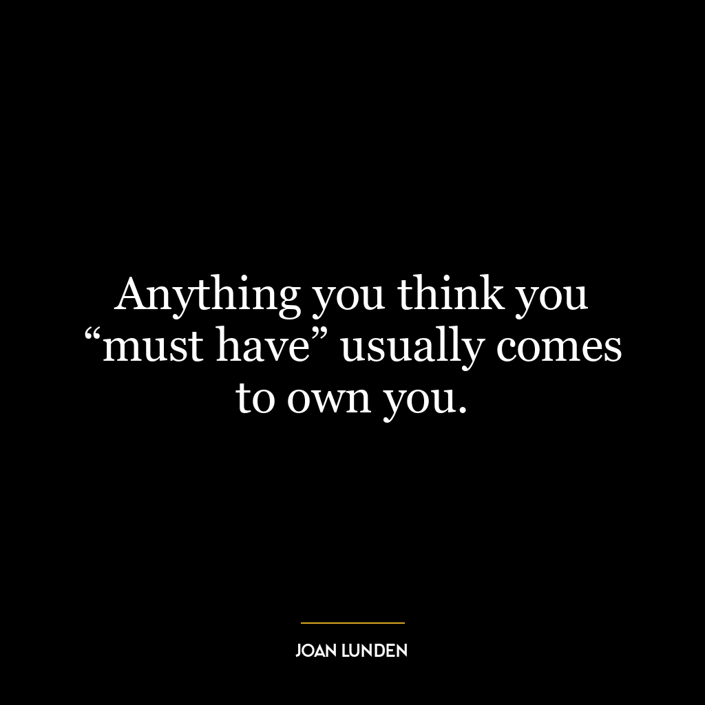 Anything you think you “must have” usually comes to own you.