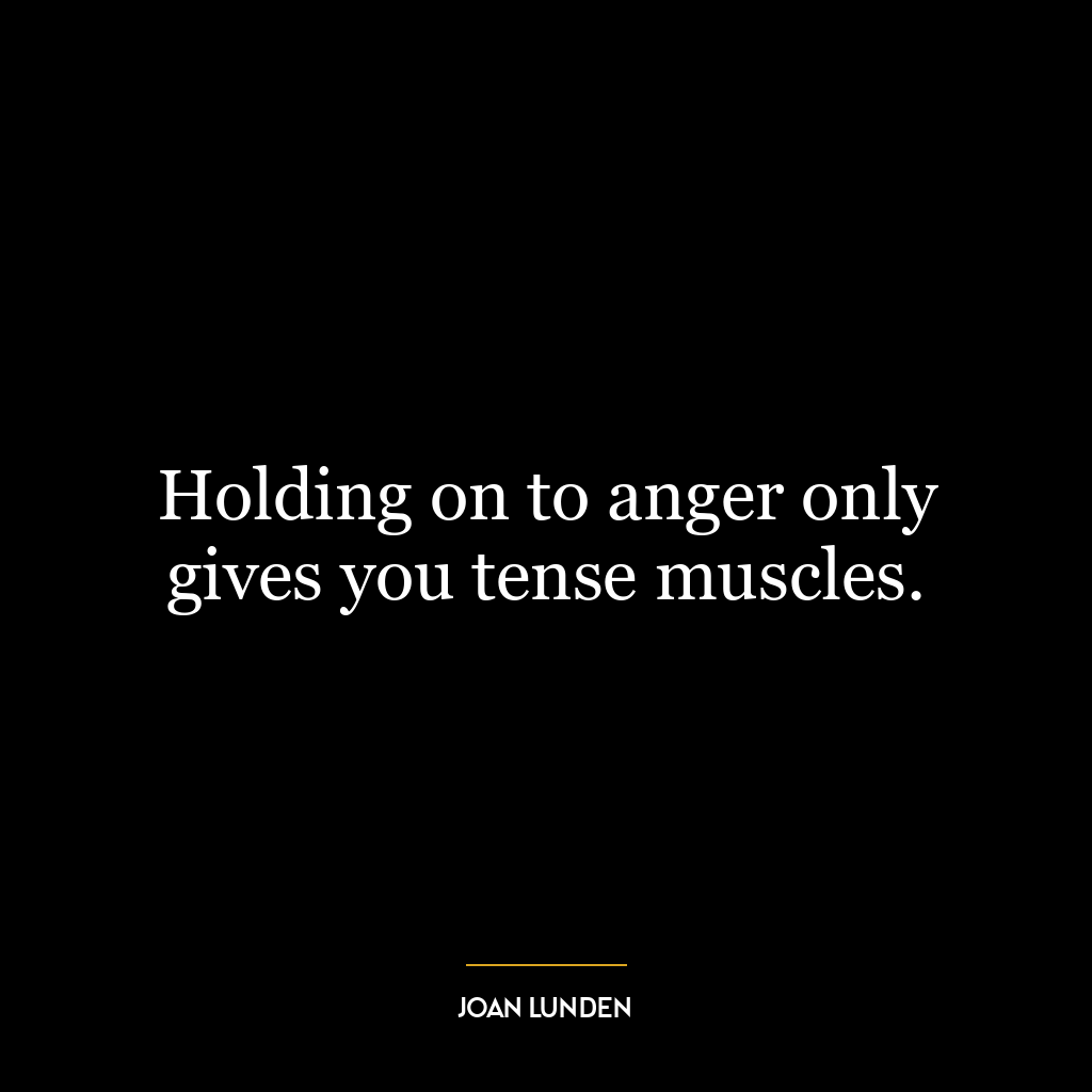 Holding on to anger only gives you tense muscles.