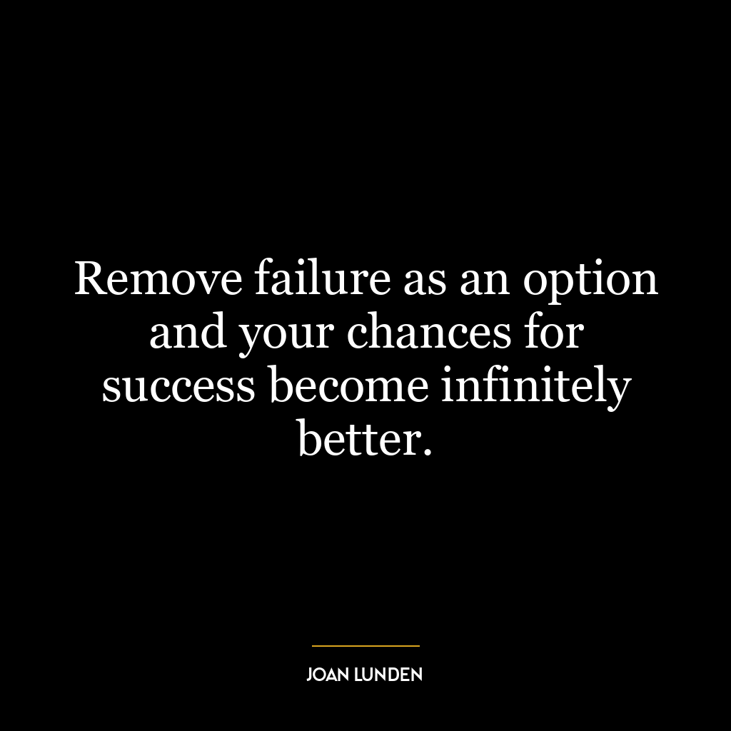 Remove failure as an option and your chances for success become infinitely better.