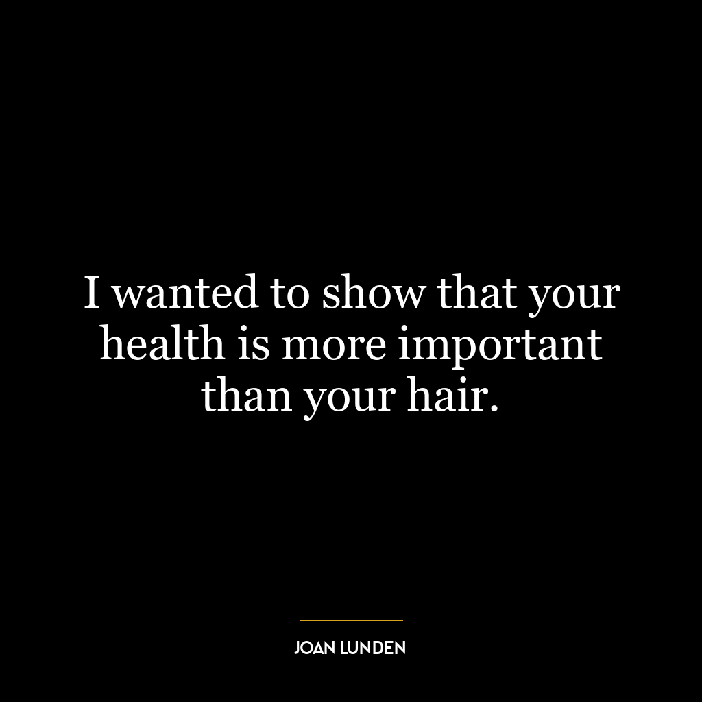 I wanted to show that your health is more important than your hair.